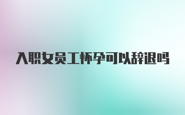 入职女员工怀孕可以辞退吗