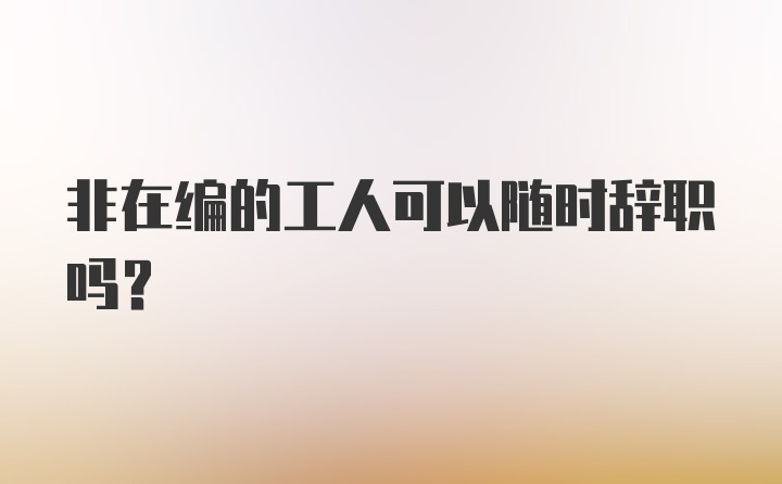 非在编的工人可以随时辞职吗？