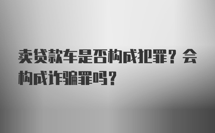 卖贷款车是否构成犯罪？会构成诈骗罪吗？