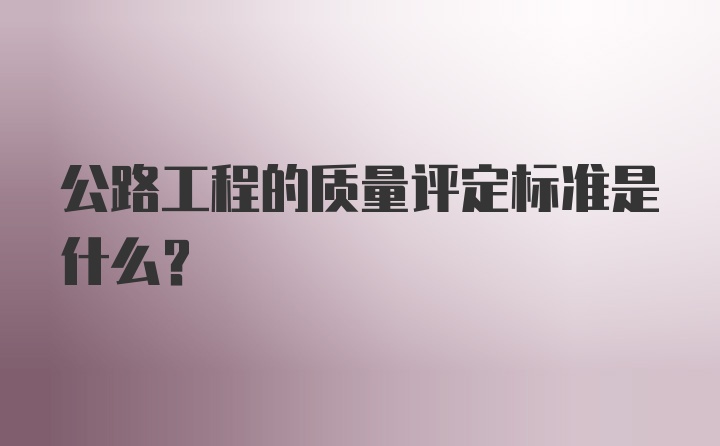 公路工程的质量评定标准是什么？