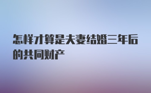 怎样才算是夫妻结婚三年后的共同财产