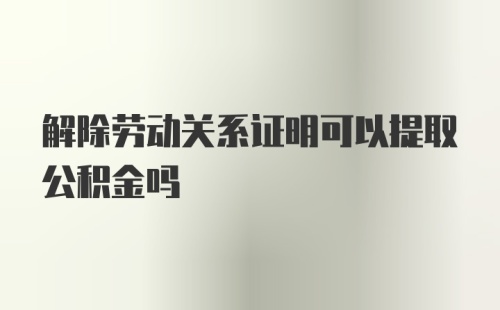 解除劳动关系证明可以提取公积金吗