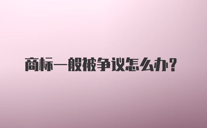 商标一般被争议怎么办？