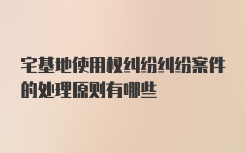 宅基地使用权纠纷纠纷案件的处理原则有哪些