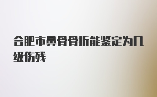 合肥市鼻骨骨折能鉴定为几级伤残