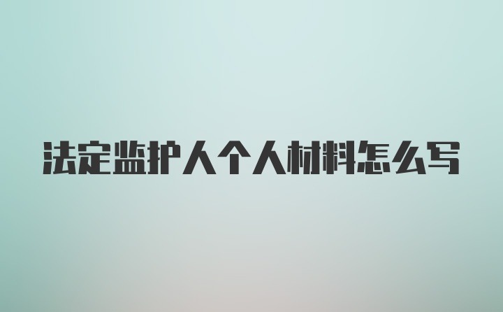 法定监护人个人材料怎么写