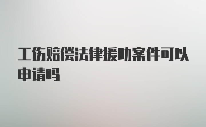 工伤赔偿法律援助案件可以申请吗