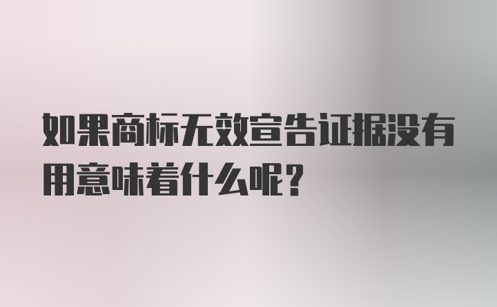 如果商标无效宣告证据没有用意味着什么呢？