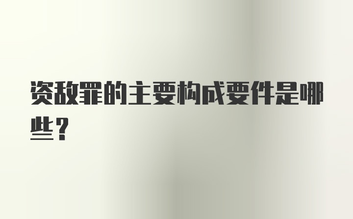 资敌罪的主要构成要件是哪些?