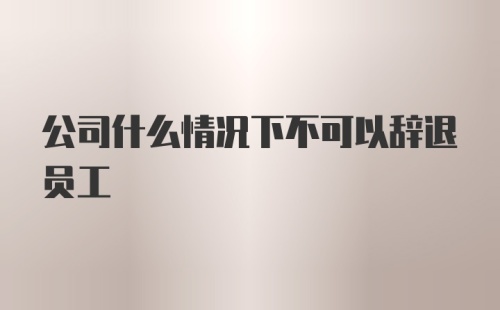 公司什么情况下不可以辞退员工