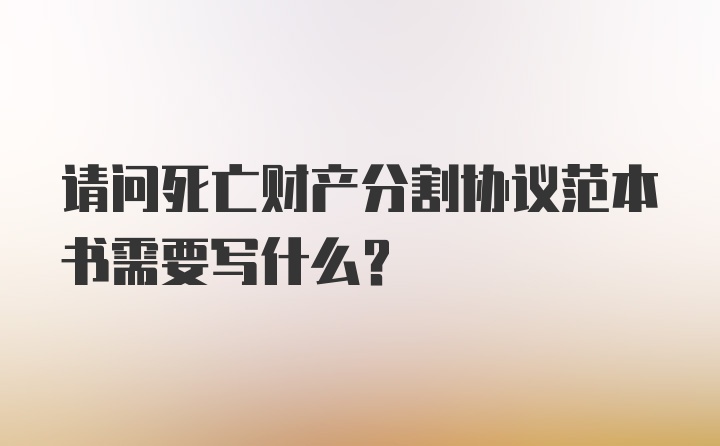 请问死亡财产分割协议范本书需要写什么？