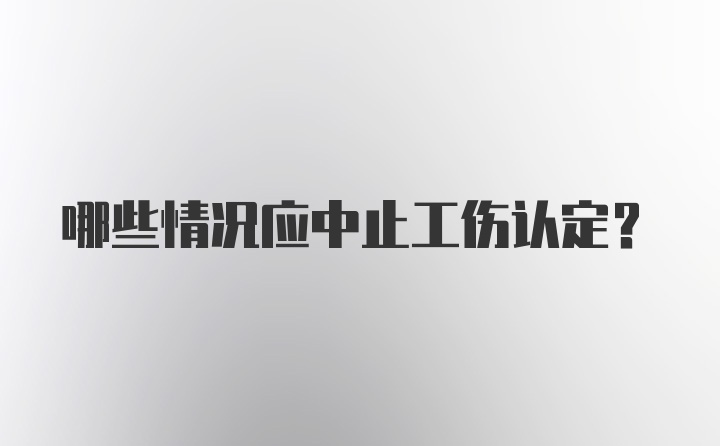 哪些情况应中止工伤认定?