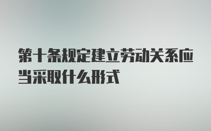 第十条规定建立劳动关系应当采取什么形式