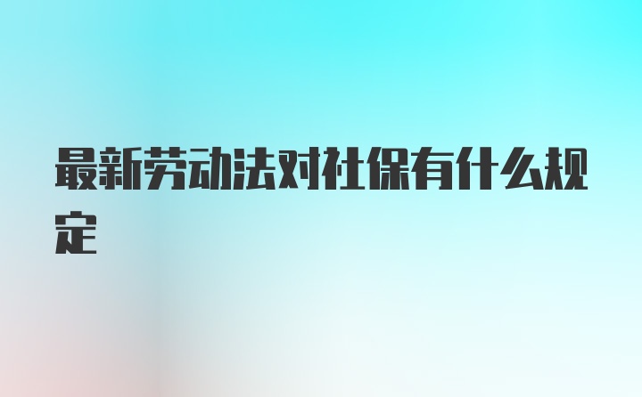 最新劳动法对社保有什么规定