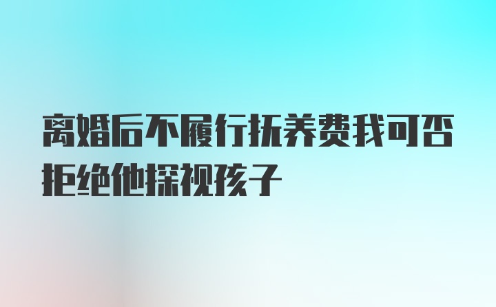 离婚后不履行抚养费我可否拒绝他探视孩子