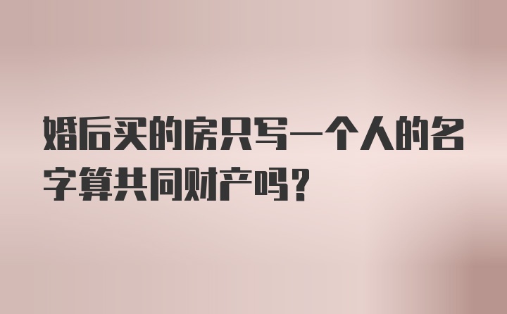 婚后买的房只写一个人的名字算共同财产吗?