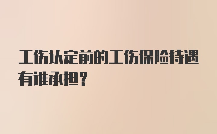 工伤认定前的工伤保险待遇有谁承担？