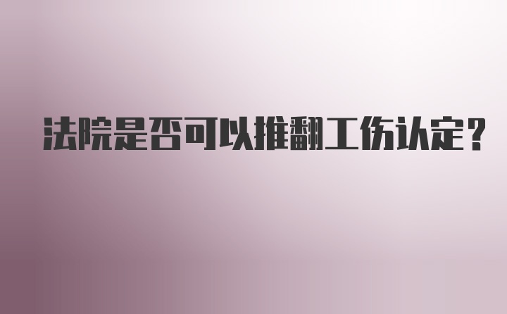 法院是否可以推翻工伤认定？