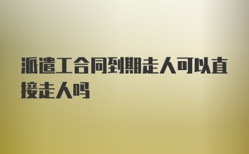 派遣工合同到期走人可以直接走人吗