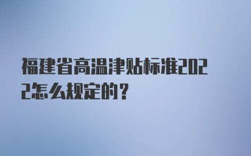 福建省高温津贴标准2022怎么规定的？