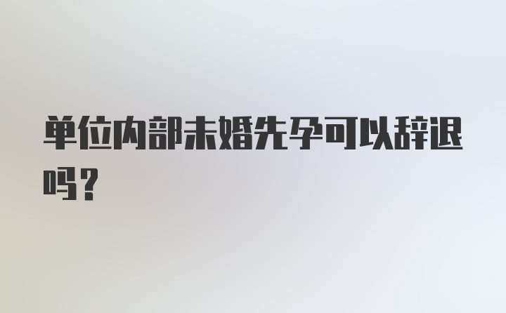 单位内部未婚先孕可以辞退吗？