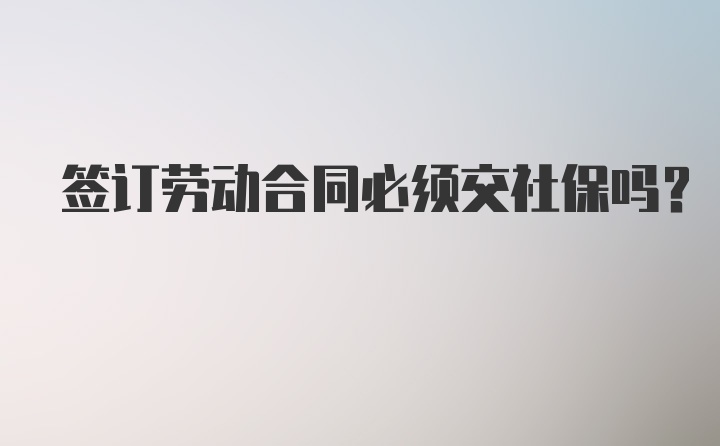 签订劳动合同必须交社保吗？