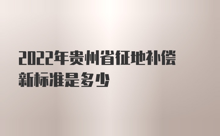 2022年贵州省征地补偿新标准是多少