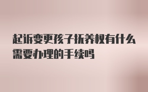 起诉变更孩子抚养权有什么需要办理的手续吗