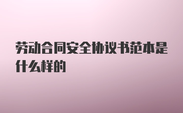 劳动合同安全协议书范本是什么样的