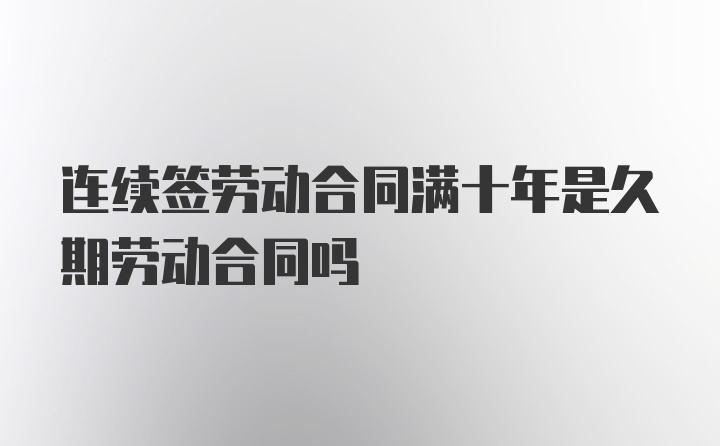 连续签劳动合同满十年是久期劳动合同吗