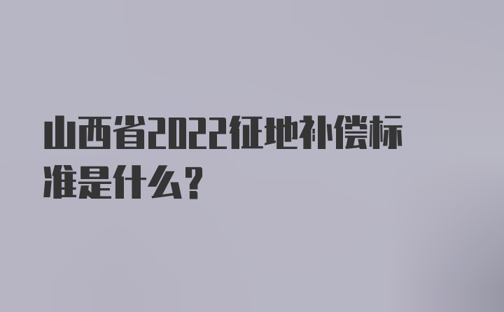 山西省2022征地补偿标准是什么？