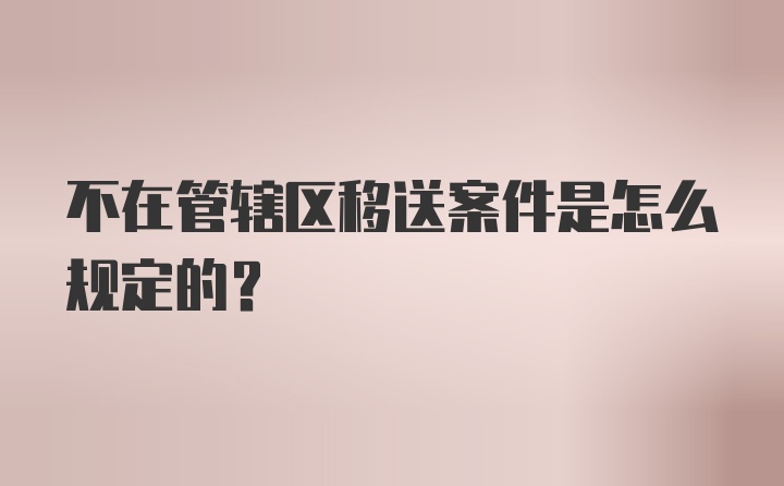 不在管辖区移送案件是怎么规定的？