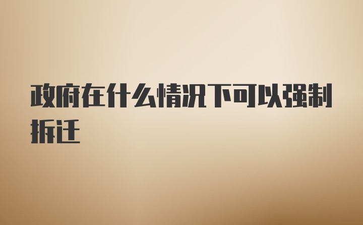 政府在什么情况下可以强制拆迁