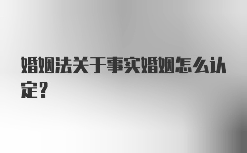 婚姻法关于事实婚姻怎么认定?