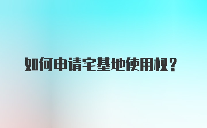 如何申请宅基地使用权?