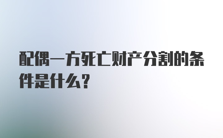 配偶一方死亡财产分割的条件是什么？