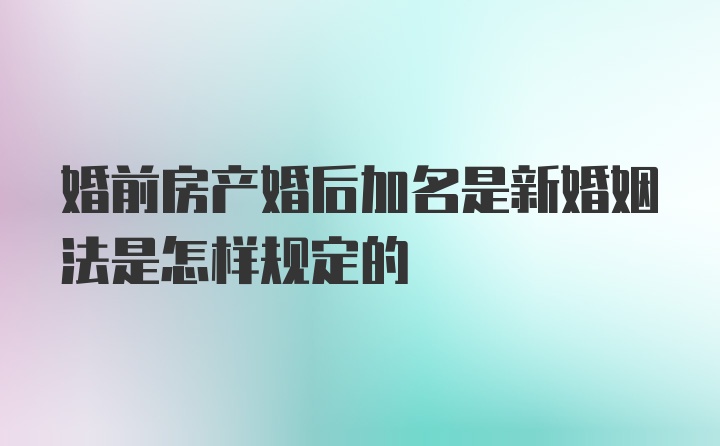 婚前房产婚后加名是新婚姻法是怎样规定的