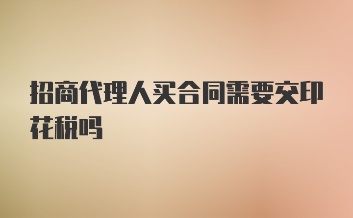 招商代理人买合同需要交印花税吗