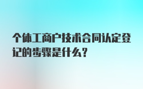 个体工商户技术合同认定登记的步骤是什么？