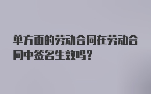 单方面的劳动合同在劳动合同中签名生效吗？