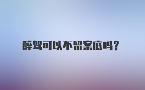 醉驾可以不留案底吗?