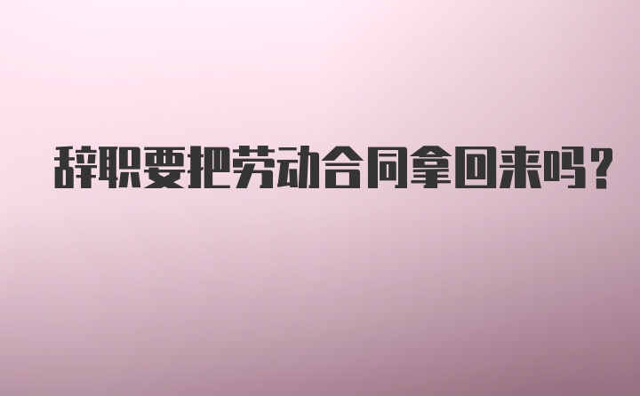 辞职要把劳动合同拿回来吗？