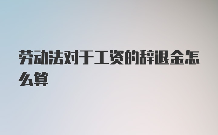 劳动法对于工资的辞退金怎么算