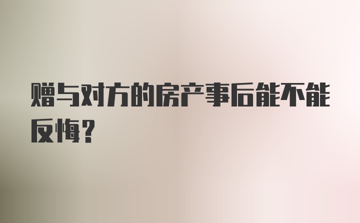 赠与对方的房产事后能不能反悔？