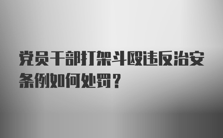 党员干部打架斗殴违反治安条例如何处罚？