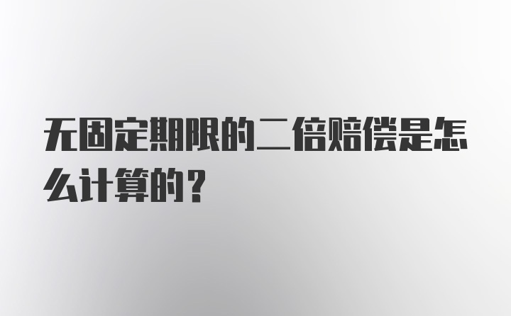 无固定期限的二倍赔偿是怎么计算的？