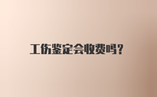 工伤鉴定会收费吗?