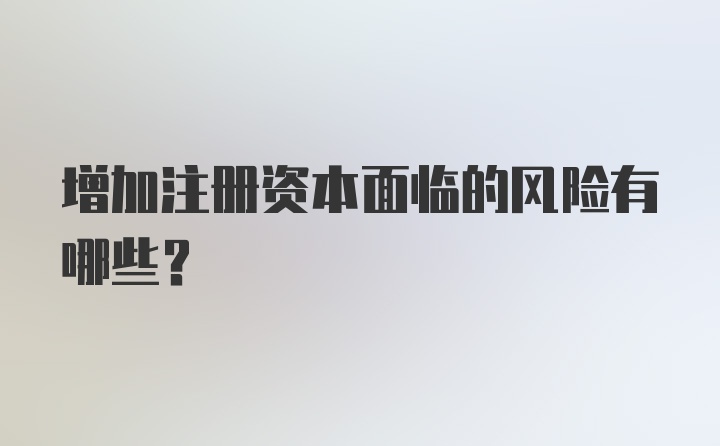 增加注册资本面临的风险有哪些?