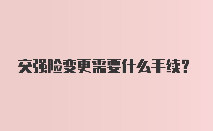 交强险变更需要什么手续？