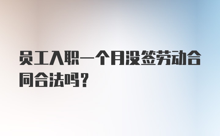 员工入职一个月没签劳动合同合法吗？